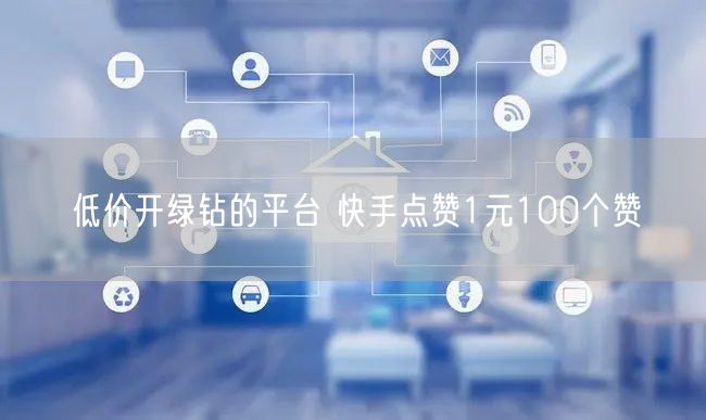 低价开绿钻的平台 快手点赞1元100个赞