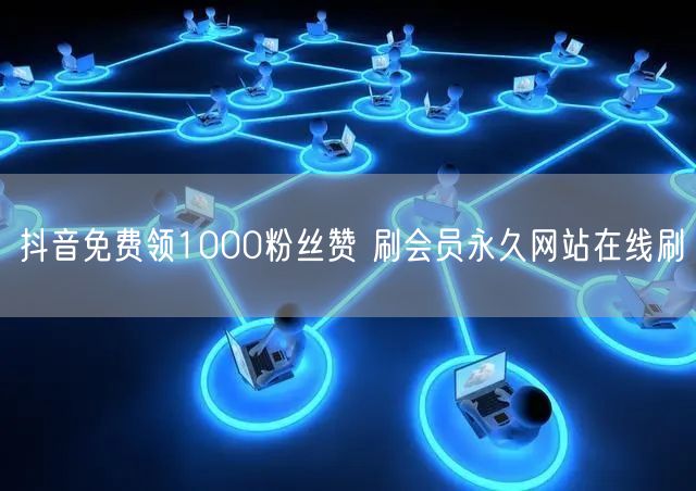 抖音免费领1000粉丝赞 刷会员永久网站在线刷
