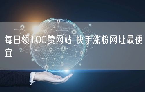 每日领100赞网站 快手涨粉网址最便宜