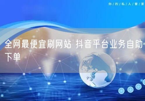 全网最便宜刷网站 抖音平台业务自助下单