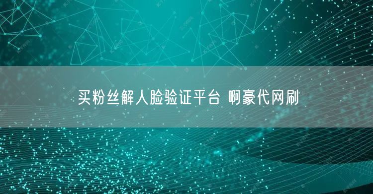 买粉丝解人脸验证平台 啊豪代网刷