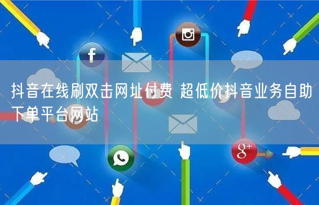 抖音在线刷双击网址付费 超低价抖音业务自助下单平台网站