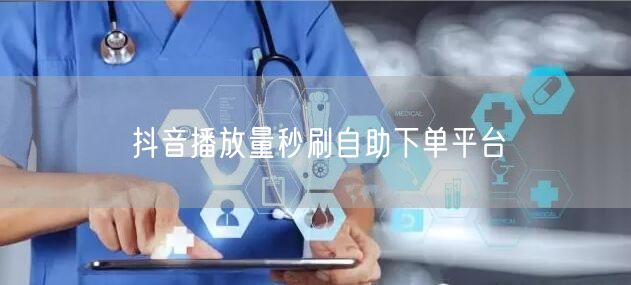 抖音播放量秒刷自助下单平台