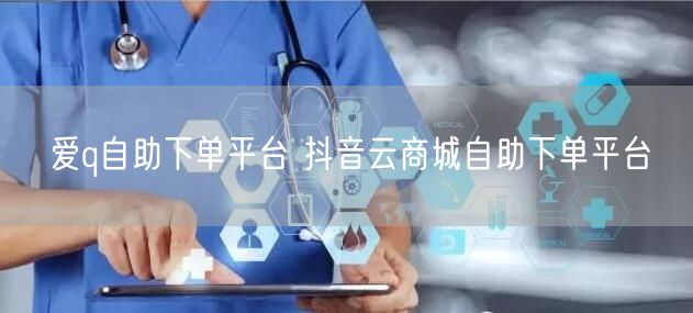 爱q自助下单平台 抖音云商城自助下单平台