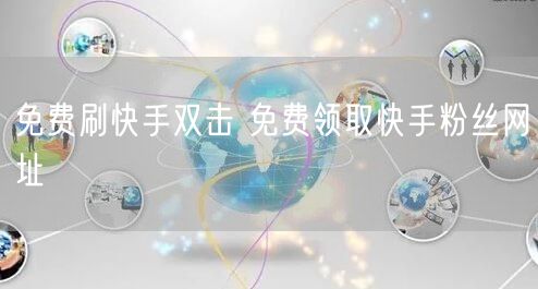 免费刷快手双击 免费领取快手粉丝网址
