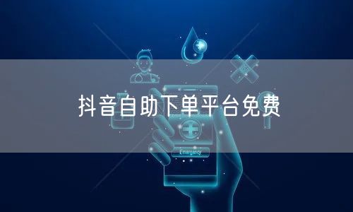 抖音自助下单平台免费