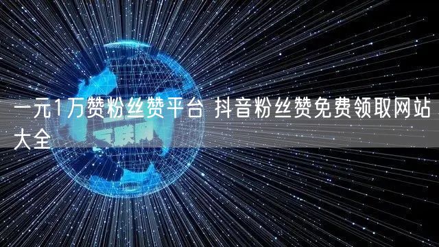 一元1万赞粉丝赞平台 抖音粉丝赞免费领取网站大全