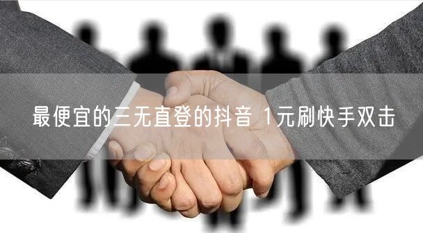 最便宜的三无直登的抖音 1元刷快手双击