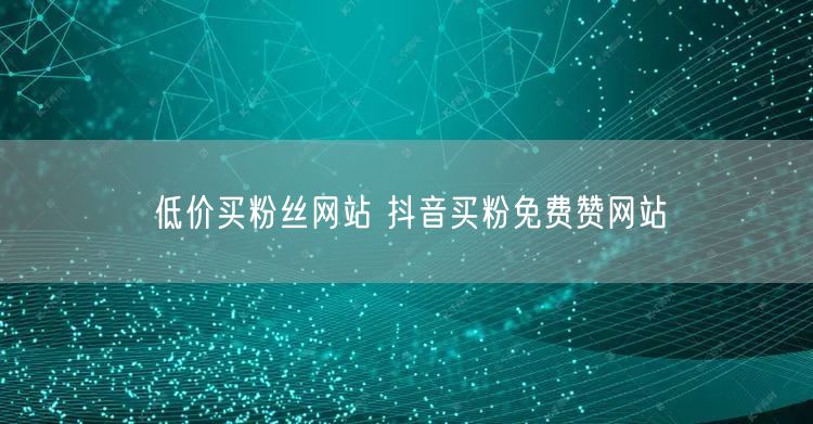 低价买粉丝网站 抖音买粉免费赞网站
