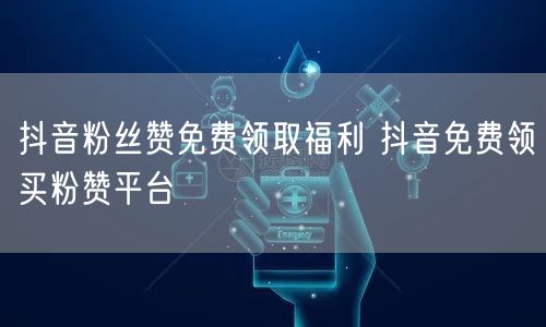 抖音粉丝赞免费领取福利 抖音免费领买粉赞平台