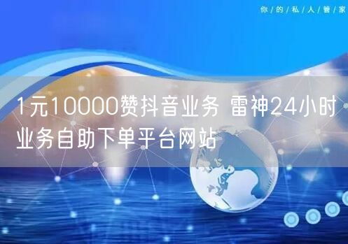 1元10000赞抖音业务 雷神24小时业务自助下单平台网站
