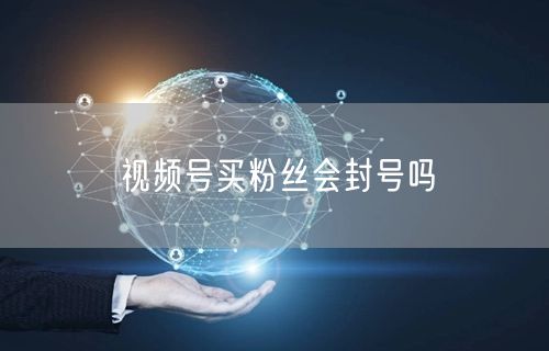 视频号买粉丝会封号吗