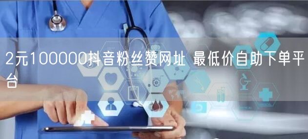 2元100000抖音粉丝赞网址 最低价自助下单平台