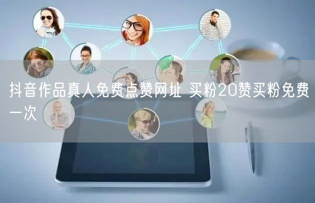 抖音作品真人免费点赞网址 买粉20赞买粉免费一次