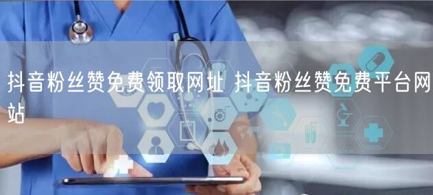 抖音粉丝赞免费领取网址 抖音粉丝赞免费平台网站