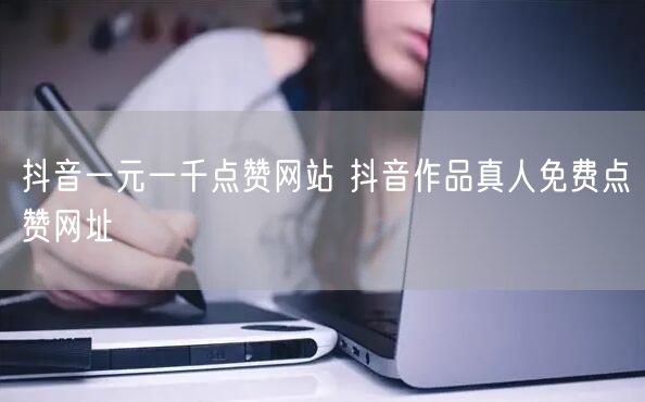 抖音一元一千点赞网站 抖音作品真人免费点赞网址