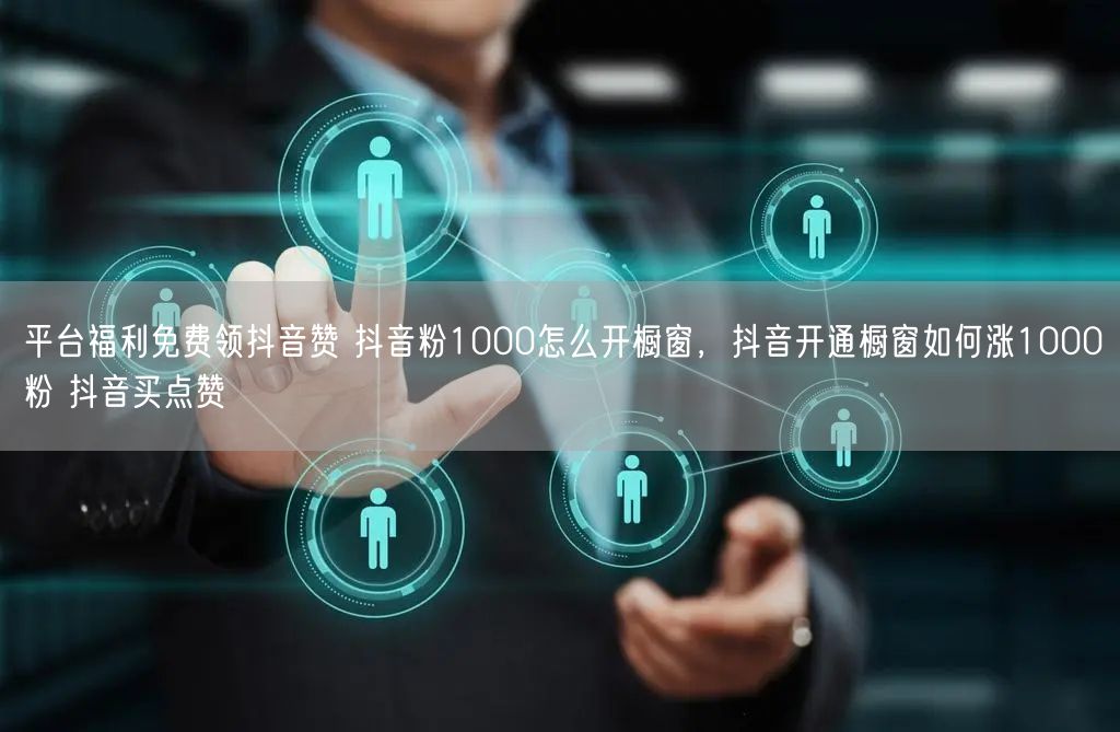 平台福利免费领抖音赞 抖音粉1000怎么开橱窗，抖音开通橱窗如何涨1000粉 抖