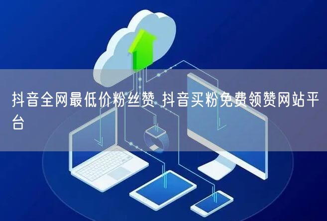 抖音全网最低价粉丝赞 抖音买粉免费领赞网站平台
