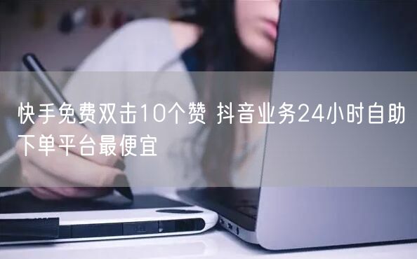 快手免费双击10个赞 抖音业务24小时自助下单平台最便宜