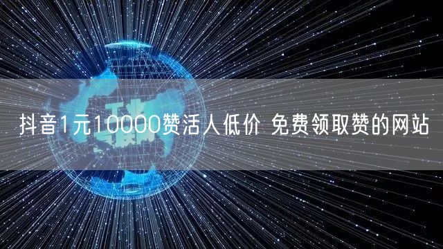 抖音1元10000赞活人低价 免费领取赞的网站