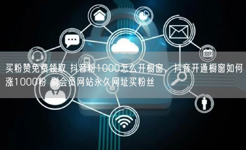 买粉赞免费领取 抖音粉1000怎么开橱窗，抖音开通橱窗如何涨1000粉 刷会员网