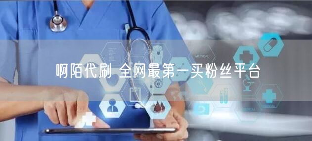 啊陌代刷 全网最第一买粉丝平台