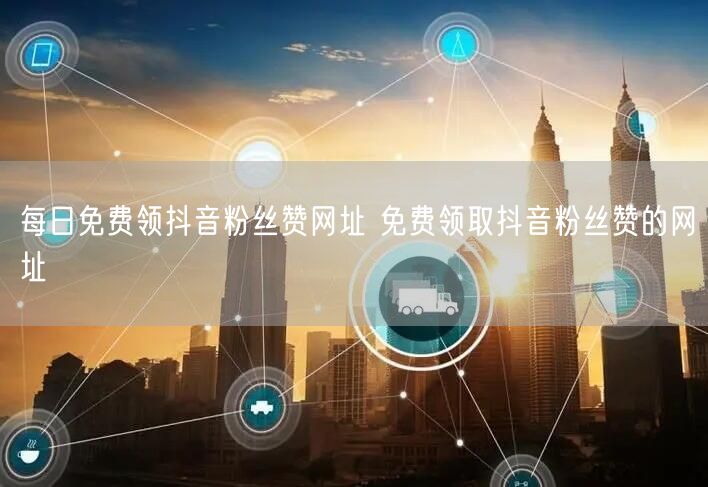 每日免费领抖音粉丝赞网址 免费领取抖音粉丝赞的网址