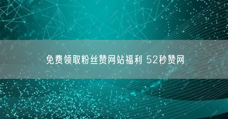 免费领取粉丝赞网站福利 52秒赞网