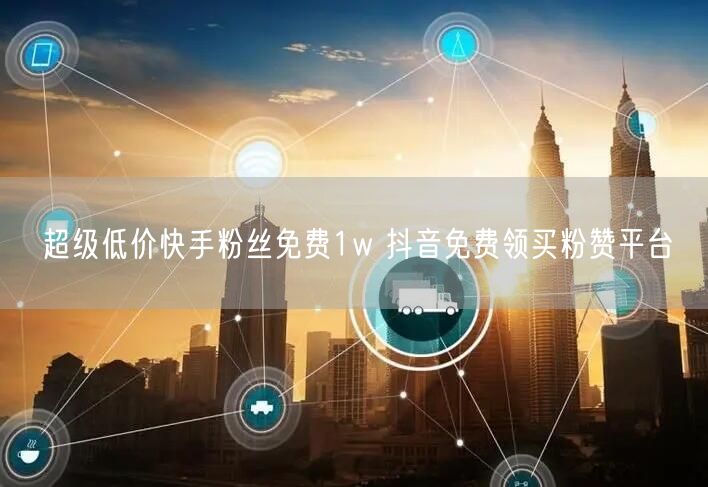 超级低价快手粉丝免费1w 抖音免费领买粉赞平台