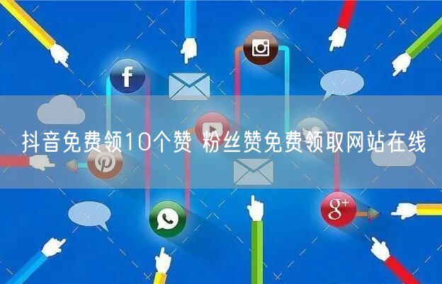 抖音免费领10个赞 粉丝赞免费领取网站在线