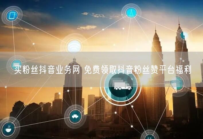 买粉丝抖音业务网 免费领取抖音粉丝赞平台福利