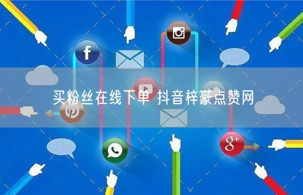 买粉丝在线下单 抖音梓豪点赞网
