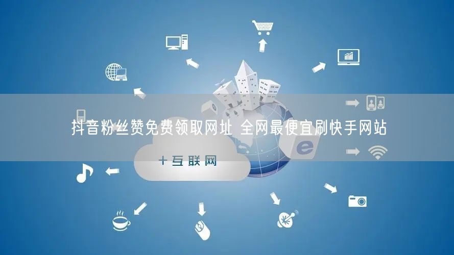 抖音粉丝赞免费领取网址 全网最便宜刷快手网站