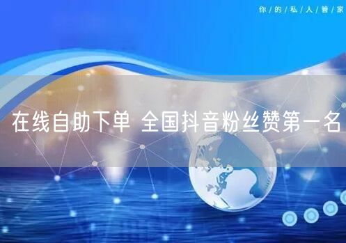 在线自助下单 全国抖音粉丝赞第一名