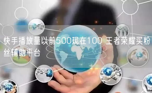 快手播放量以前500现在100 王者荣耀买粉丝辅助平台