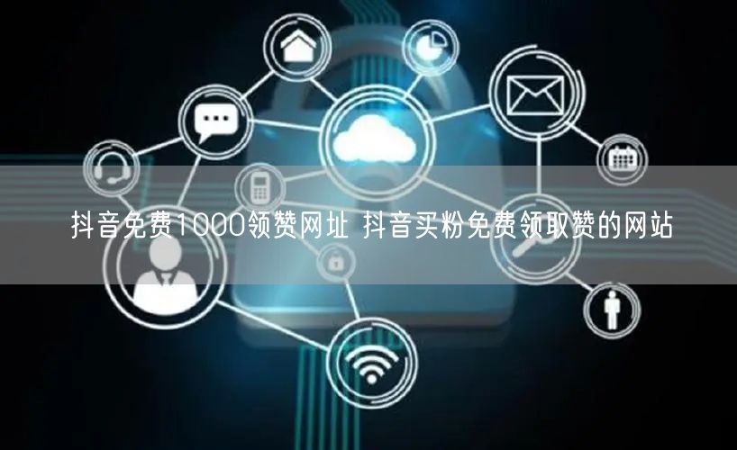 抖音免费1000领赞网址 抖音买粉免费领取赞的网站