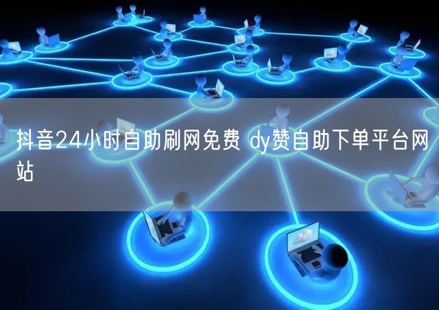 抖音24小时自助刷网免费 dy赞自助下单平台网站