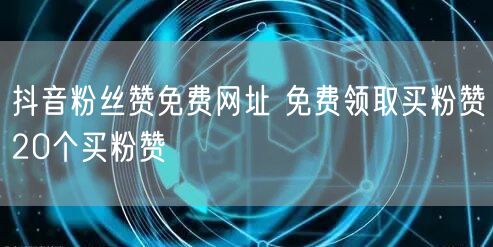 抖音粉丝赞免费网址 免费领取买粉赞20个买粉赞