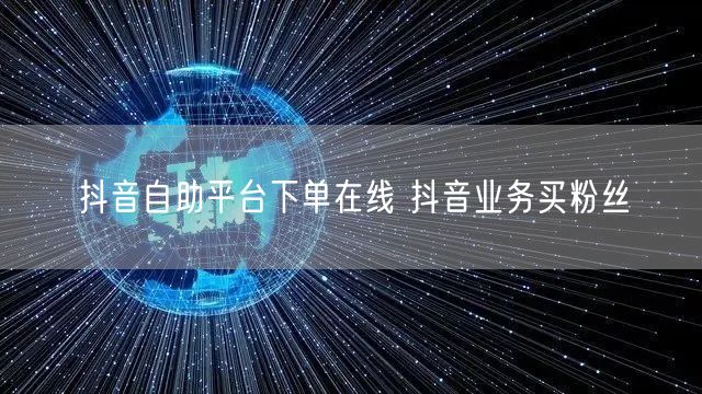 抖音自助平台下单在线 抖音业务买粉丝