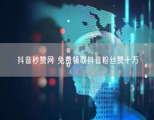 抖音秒赞网 免费领取抖音粉丝赞十万
