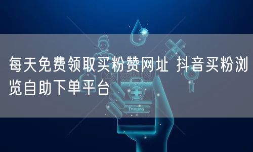 每天免费领取买粉赞网址 抖音买粉浏览自助下单平台