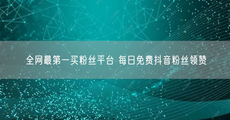 全网最第一买粉丝平台 每日免费抖音粉丝领赞