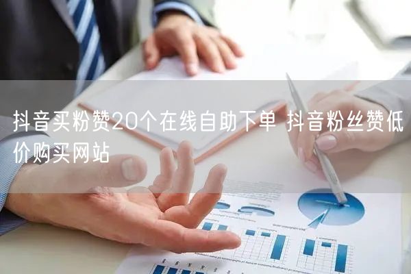 抖音买粉赞20个在线自助下单 抖音粉丝赞低价购买网站