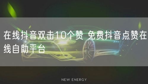 在线抖音双击10个赞 免费抖音点赞在线自助平台