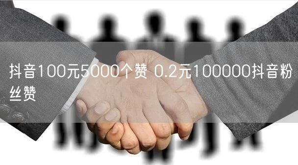 抖音100元5000个赞 0.2元100000抖音粉丝赞