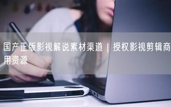 国产正版影视解说素材渠道｜授权影视剪辑商用资源