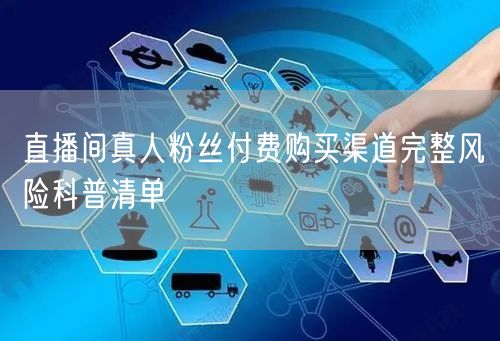 直播间真人粉丝付费购买渠道完整风险科普清单